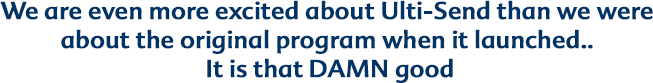 We are even more excited about Ulti-Send than we were about the original program when it launched... it is that damn good 